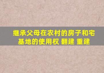 继承父母在农村的房子和宅基地的使用权 翻建 重建